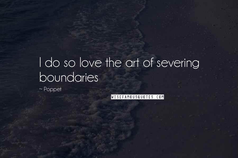 Poppet Quotes: I do so love the art of severing boundaries