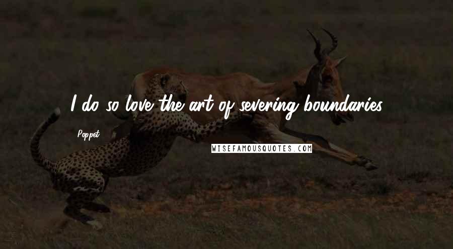 Poppet Quotes: I do so love the art of severing boundaries