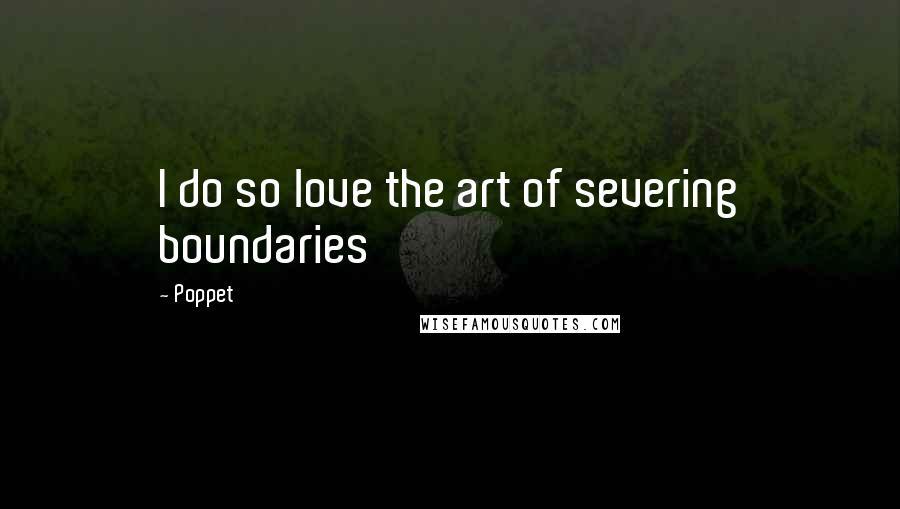 Poppet Quotes: I do so love the art of severing boundaries