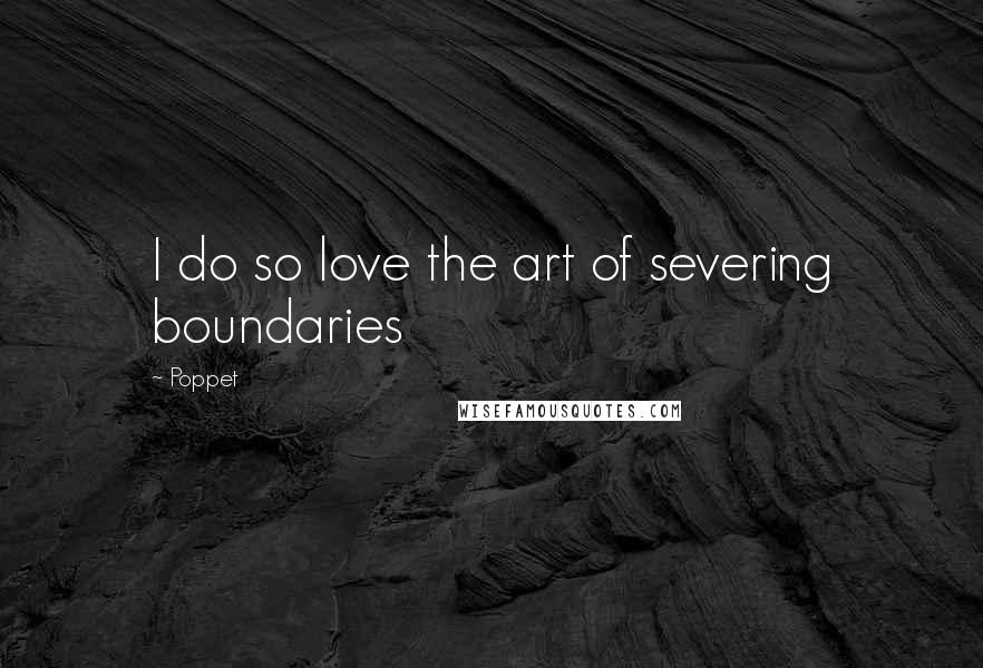 Poppet Quotes: I do so love the art of severing boundaries