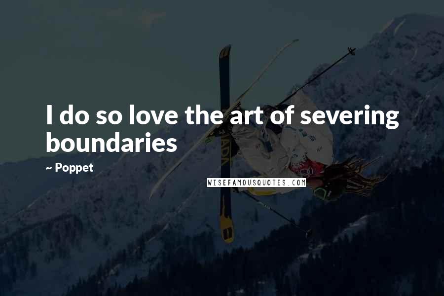 Poppet Quotes: I do so love the art of severing boundaries