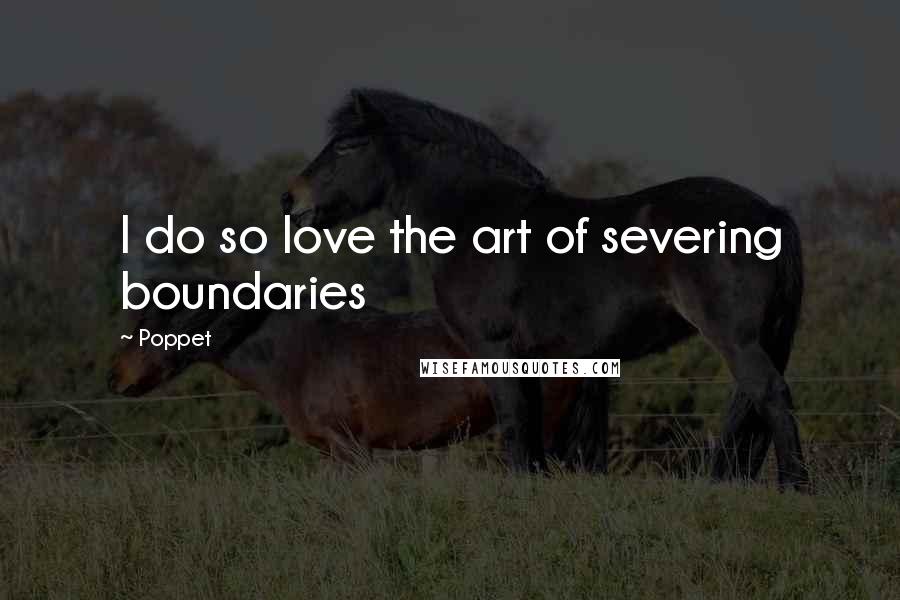 Poppet Quotes: I do so love the art of severing boundaries