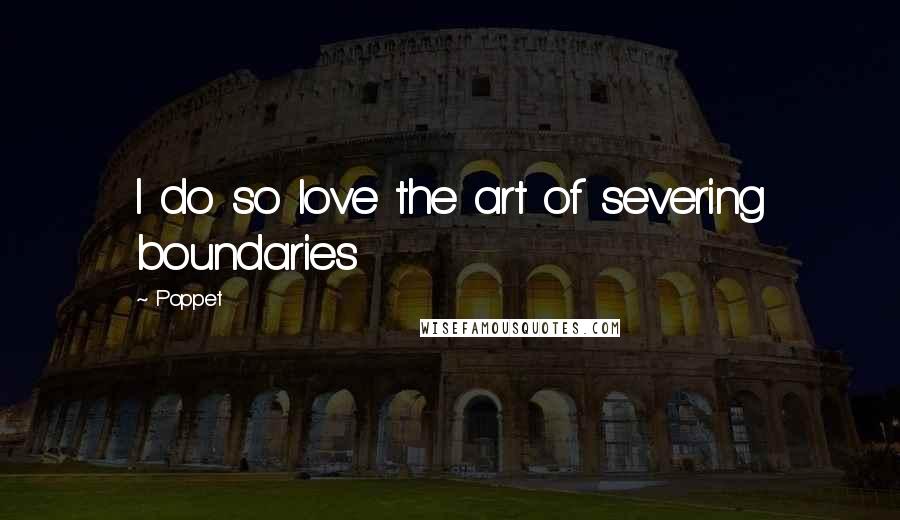 Poppet Quotes: I do so love the art of severing boundaries