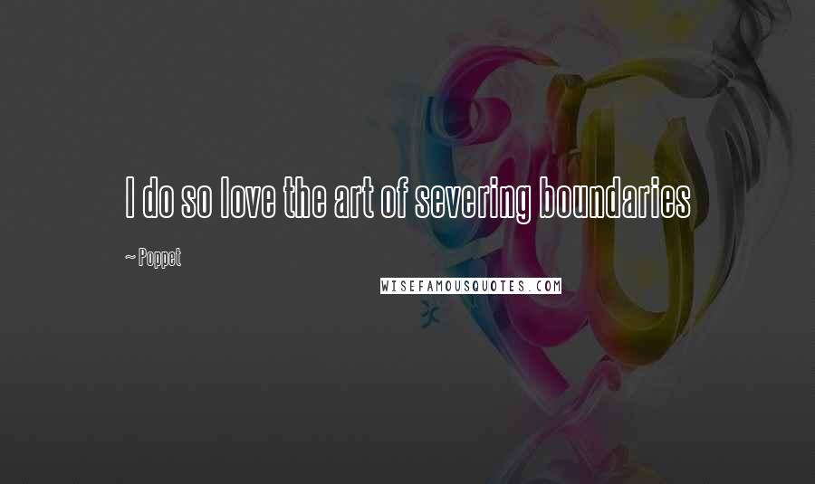 Poppet Quotes: I do so love the art of severing boundaries