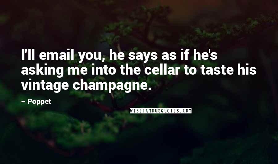 Poppet Quotes: I'll email you, he says as if he's asking me into the cellar to taste his vintage champagne.