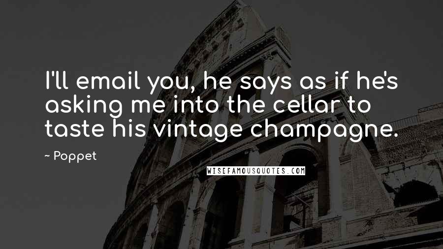 Poppet Quotes: I'll email you, he says as if he's asking me into the cellar to taste his vintage champagne.