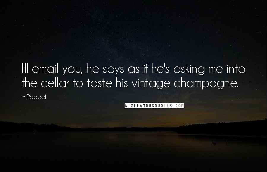 Poppet Quotes: I'll email you, he says as if he's asking me into the cellar to taste his vintage champagne.