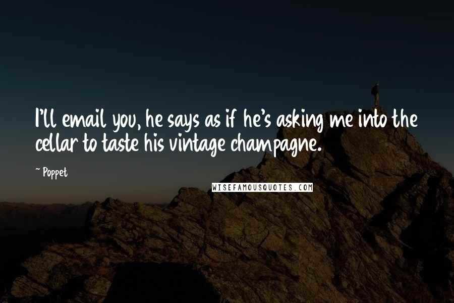 Poppet Quotes: I'll email you, he says as if he's asking me into the cellar to taste his vintage champagne.