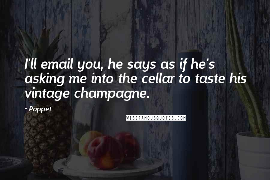 Poppet Quotes: I'll email you, he says as if he's asking me into the cellar to taste his vintage champagne.