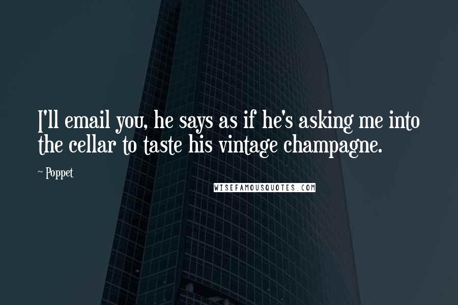 Poppet Quotes: I'll email you, he says as if he's asking me into the cellar to taste his vintage champagne.