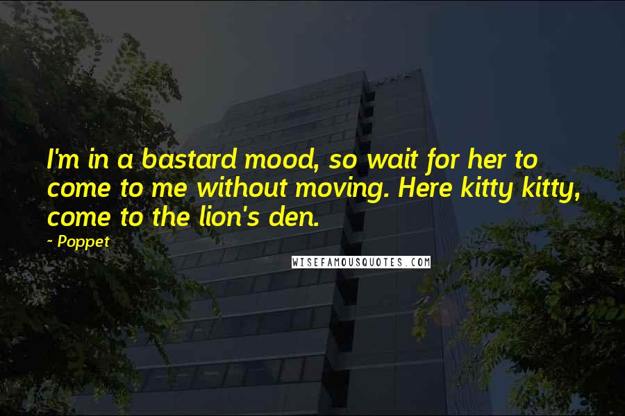 Poppet Quotes: I'm in a bastard mood, so wait for her to come to me without moving. Here kitty kitty, come to the lion's den.