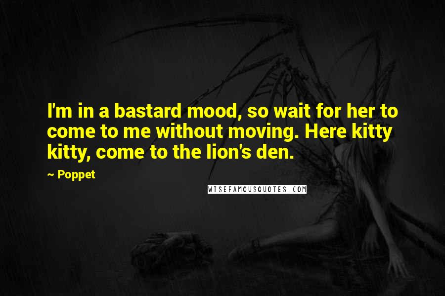 Poppet Quotes: I'm in a bastard mood, so wait for her to come to me without moving. Here kitty kitty, come to the lion's den.