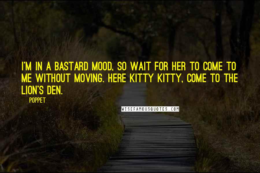 Poppet Quotes: I'm in a bastard mood, so wait for her to come to me without moving. Here kitty kitty, come to the lion's den.