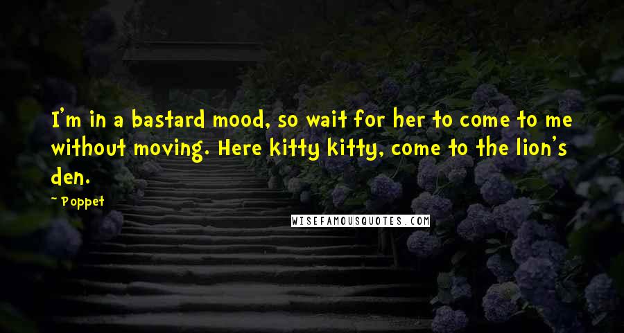 Poppet Quotes: I'm in a bastard mood, so wait for her to come to me without moving. Here kitty kitty, come to the lion's den.