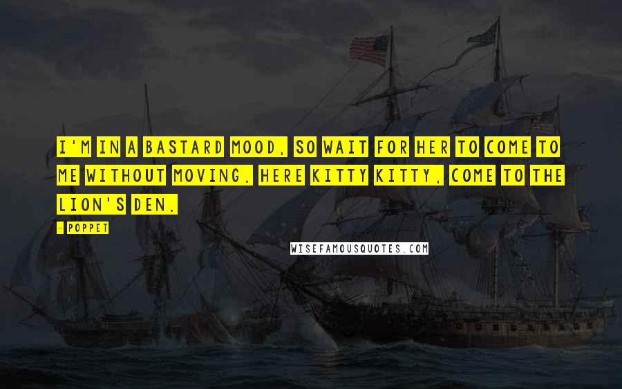 Poppet Quotes: I'm in a bastard mood, so wait for her to come to me without moving. Here kitty kitty, come to the lion's den.