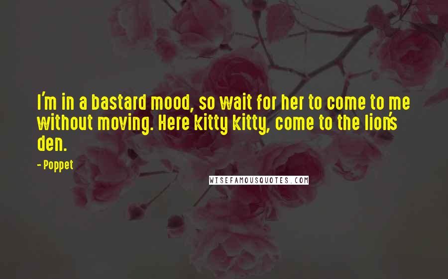 Poppet Quotes: I'm in a bastard mood, so wait for her to come to me without moving. Here kitty kitty, come to the lion's den.