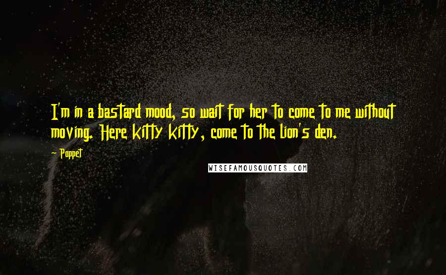 Poppet Quotes: I'm in a bastard mood, so wait for her to come to me without moving. Here kitty kitty, come to the lion's den.