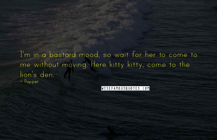 Poppet Quotes: I'm in a bastard mood, so wait for her to come to me without moving. Here kitty kitty, come to the lion's den.