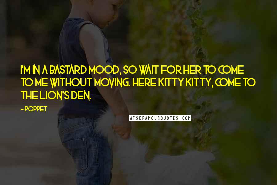 Poppet Quotes: I'm in a bastard mood, so wait for her to come to me without moving. Here kitty kitty, come to the lion's den.