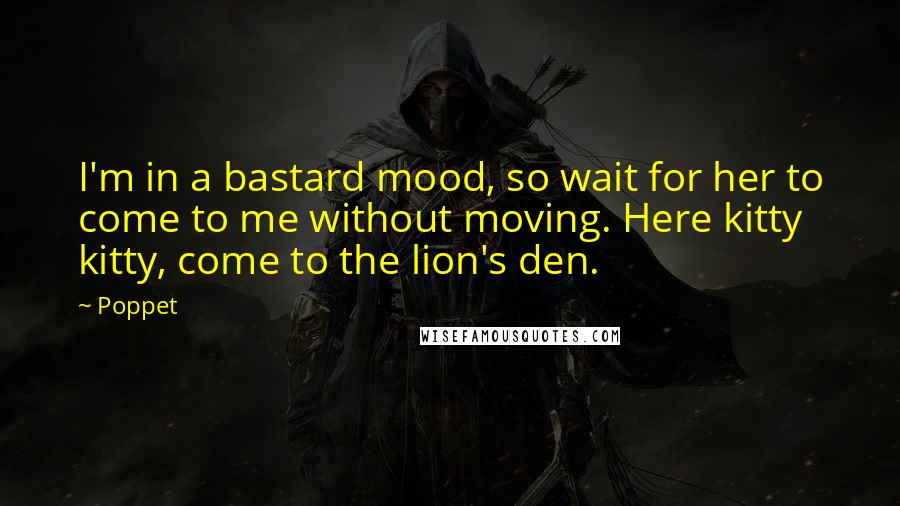 Poppet Quotes: I'm in a bastard mood, so wait for her to come to me without moving. Here kitty kitty, come to the lion's den.