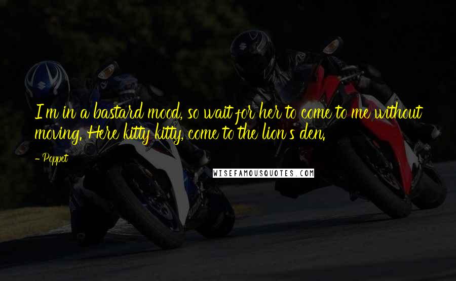 Poppet Quotes: I'm in a bastard mood, so wait for her to come to me without moving. Here kitty kitty, come to the lion's den.