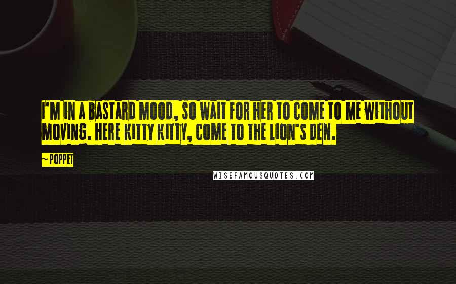 Poppet Quotes: I'm in a bastard mood, so wait for her to come to me without moving. Here kitty kitty, come to the lion's den.