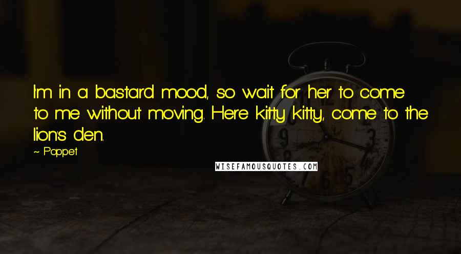 Poppet Quotes: I'm in a bastard mood, so wait for her to come to me without moving. Here kitty kitty, come to the lion's den.