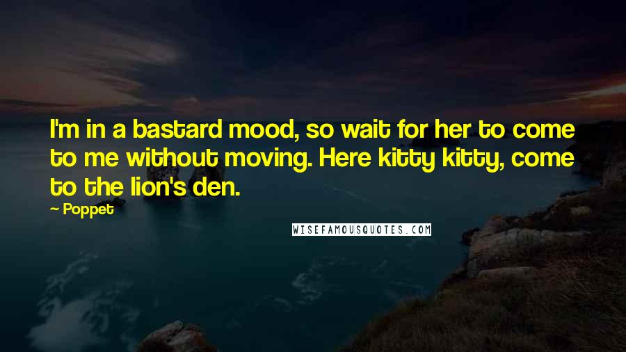Poppet Quotes: I'm in a bastard mood, so wait for her to come to me without moving. Here kitty kitty, come to the lion's den.