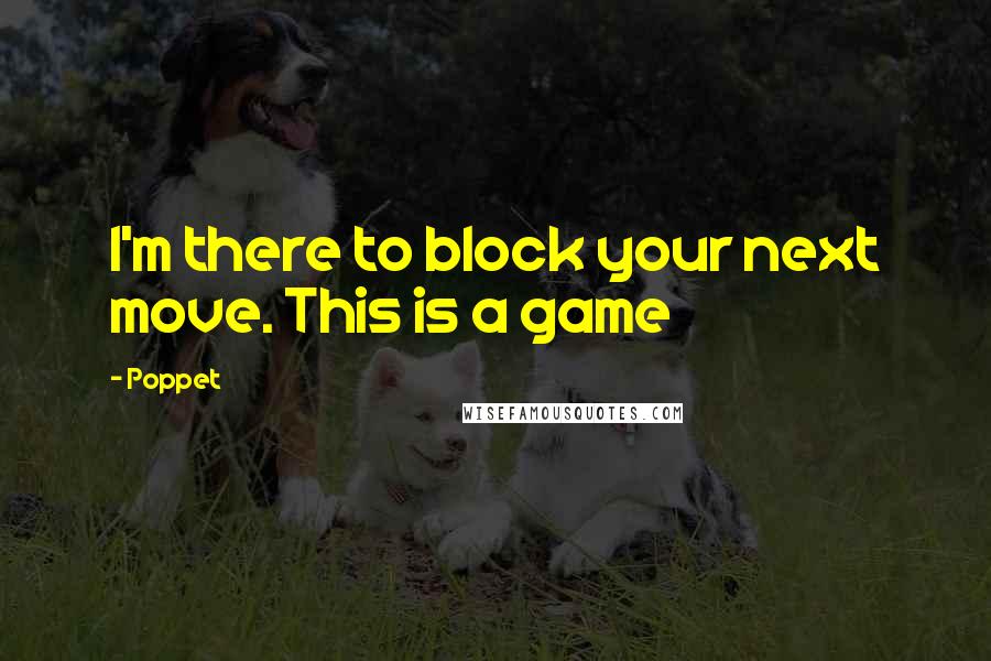 Poppet Quotes: I'm there to block your next move. This is a game