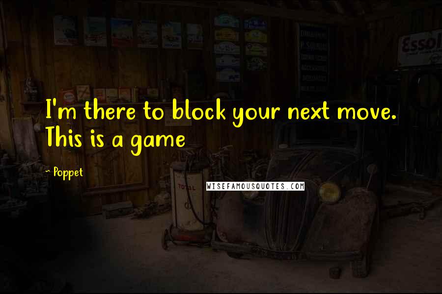 Poppet Quotes: I'm there to block your next move. This is a game