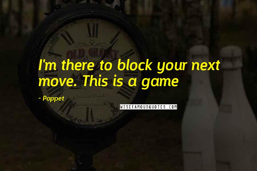 Poppet Quotes: I'm there to block your next move. This is a game