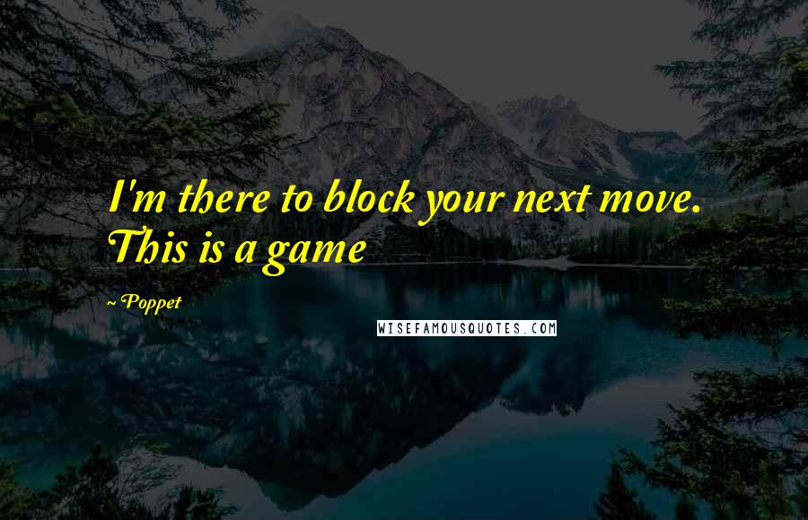 Poppet Quotes: I'm there to block your next move. This is a game
