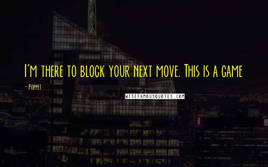 Poppet Quotes: I'm there to block your next move. This is a game