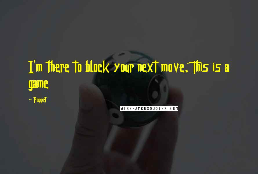 Poppet Quotes: I'm there to block your next move. This is a game