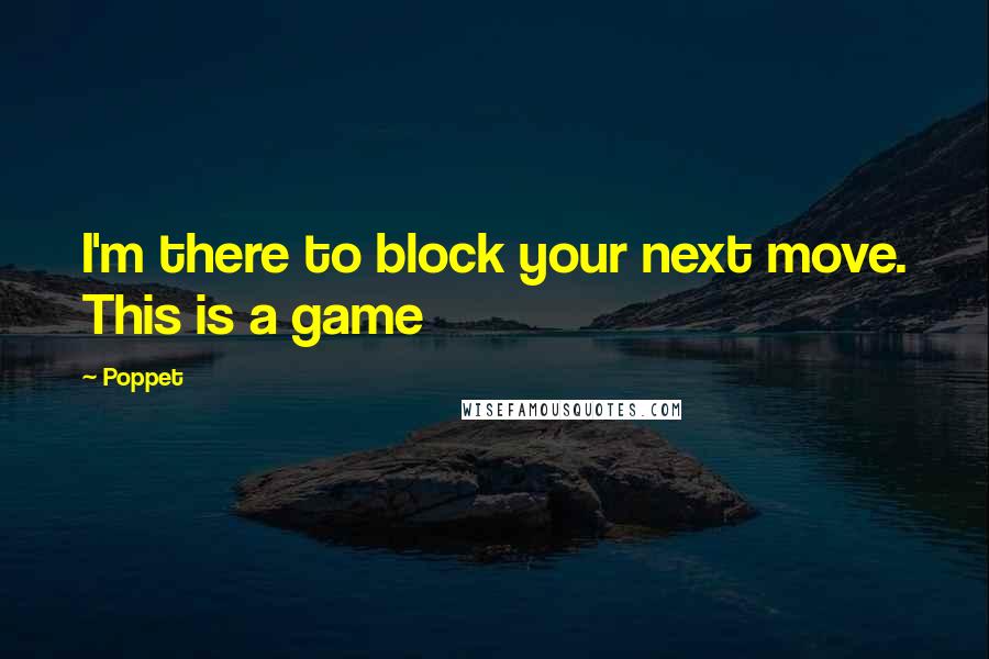 Poppet Quotes: I'm there to block your next move. This is a game