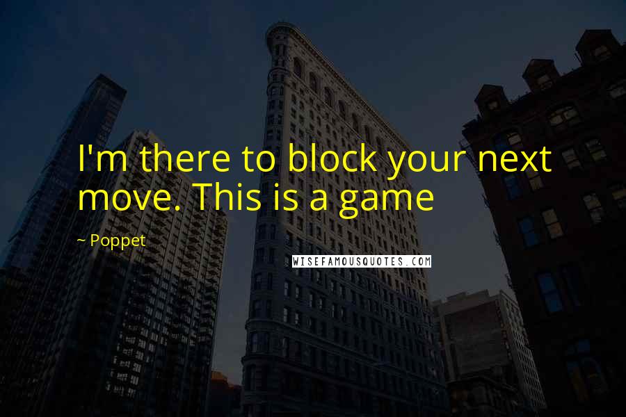 Poppet Quotes: I'm there to block your next move. This is a game