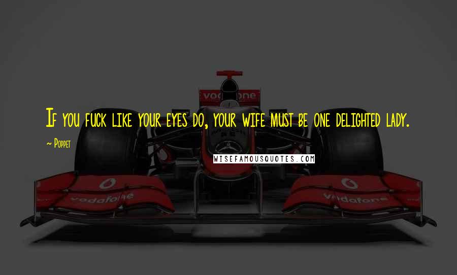 Poppet Quotes: If you fuck like your eyes do, your wife must be one delighted lady.