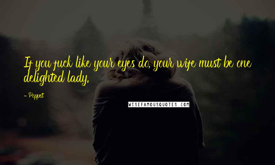 Poppet Quotes: If you fuck like your eyes do, your wife must be one delighted lady.