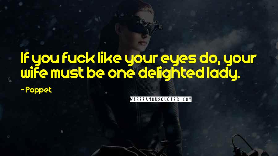 Poppet Quotes: If you fuck like your eyes do, your wife must be one delighted lady.