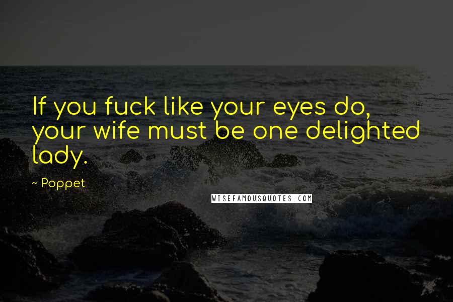 Poppet Quotes: If you fuck like your eyes do, your wife must be one delighted lady.