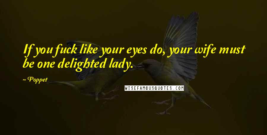 Poppet Quotes: If you fuck like your eyes do, your wife must be one delighted lady.