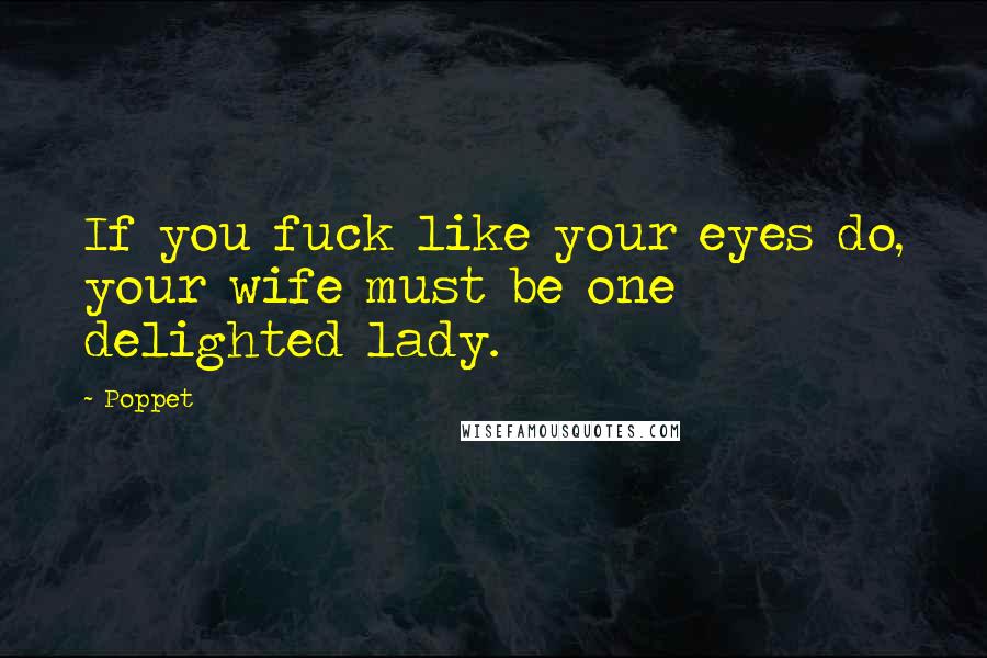 Poppet Quotes: If you fuck like your eyes do, your wife must be one delighted lady.