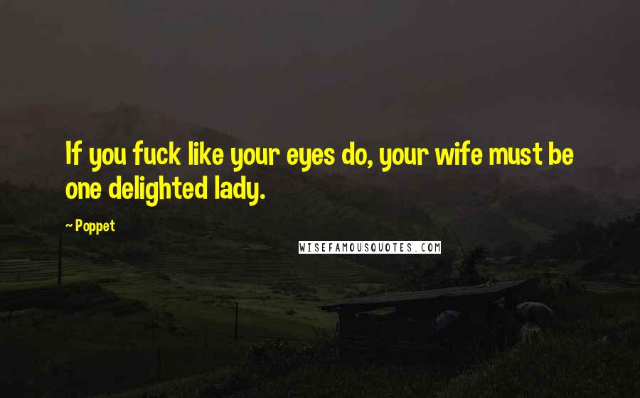 Poppet Quotes: If you fuck like your eyes do, your wife must be one delighted lady.