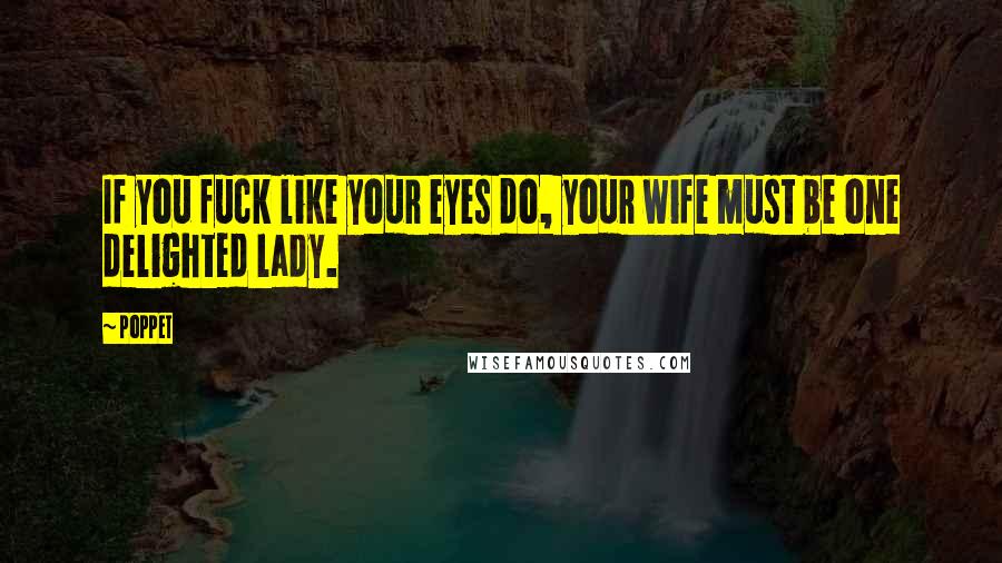 Poppet Quotes: If you fuck like your eyes do, your wife must be one delighted lady.