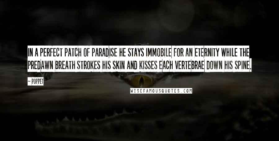 Poppet Quotes: In a perfect patch of paradise he stays immobile for an eternity while the predawn breath strokes his skin and kisses each vertebrae down his spine.