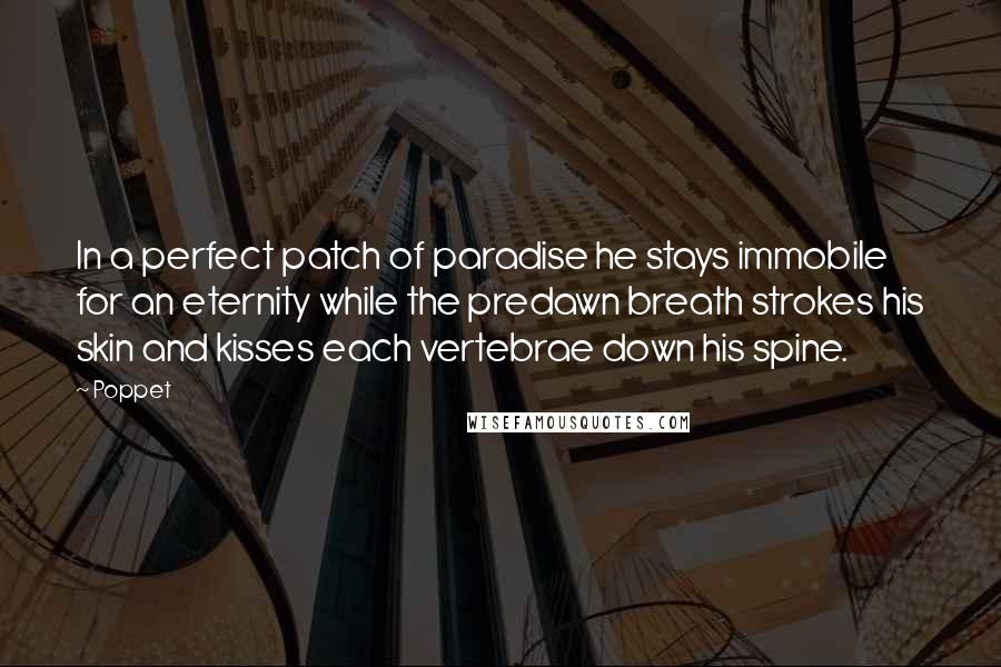 Poppet Quotes: In a perfect patch of paradise he stays immobile for an eternity while the predawn breath strokes his skin and kisses each vertebrae down his spine.
