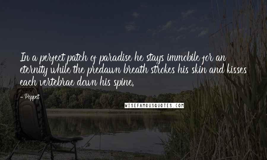 Poppet Quotes: In a perfect patch of paradise he stays immobile for an eternity while the predawn breath strokes his skin and kisses each vertebrae down his spine.