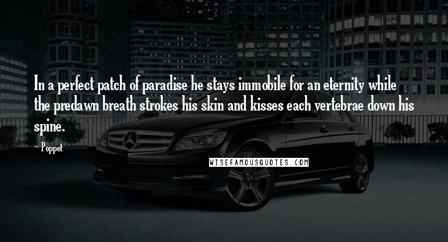 Poppet Quotes: In a perfect patch of paradise he stays immobile for an eternity while the predawn breath strokes his skin and kisses each vertebrae down his spine.