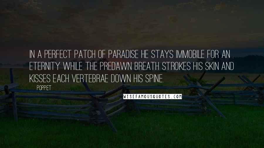 Poppet Quotes: In a perfect patch of paradise he stays immobile for an eternity while the predawn breath strokes his skin and kisses each vertebrae down his spine.