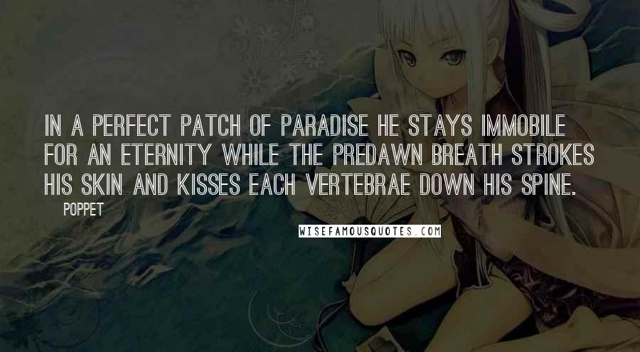 Poppet Quotes: In a perfect patch of paradise he stays immobile for an eternity while the predawn breath strokes his skin and kisses each vertebrae down his spine.